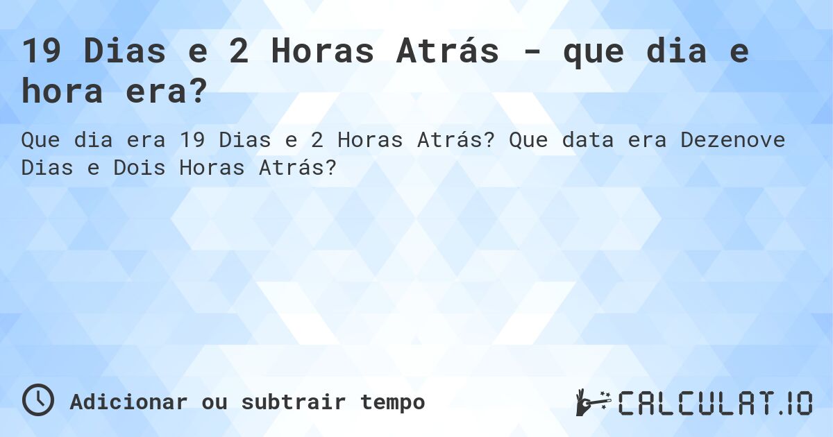 19 Dias e 2 Horas Atrás - que dia e hora era?. Que data era Dezenove Dias e Dois Horas Atrás?