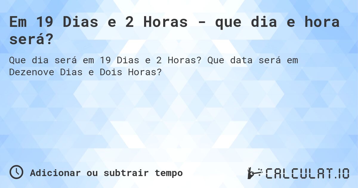 Em 19 Dias e 2 Horas - que dia e hora será?. Que data será em Dezenove Dias e Dois Horas?