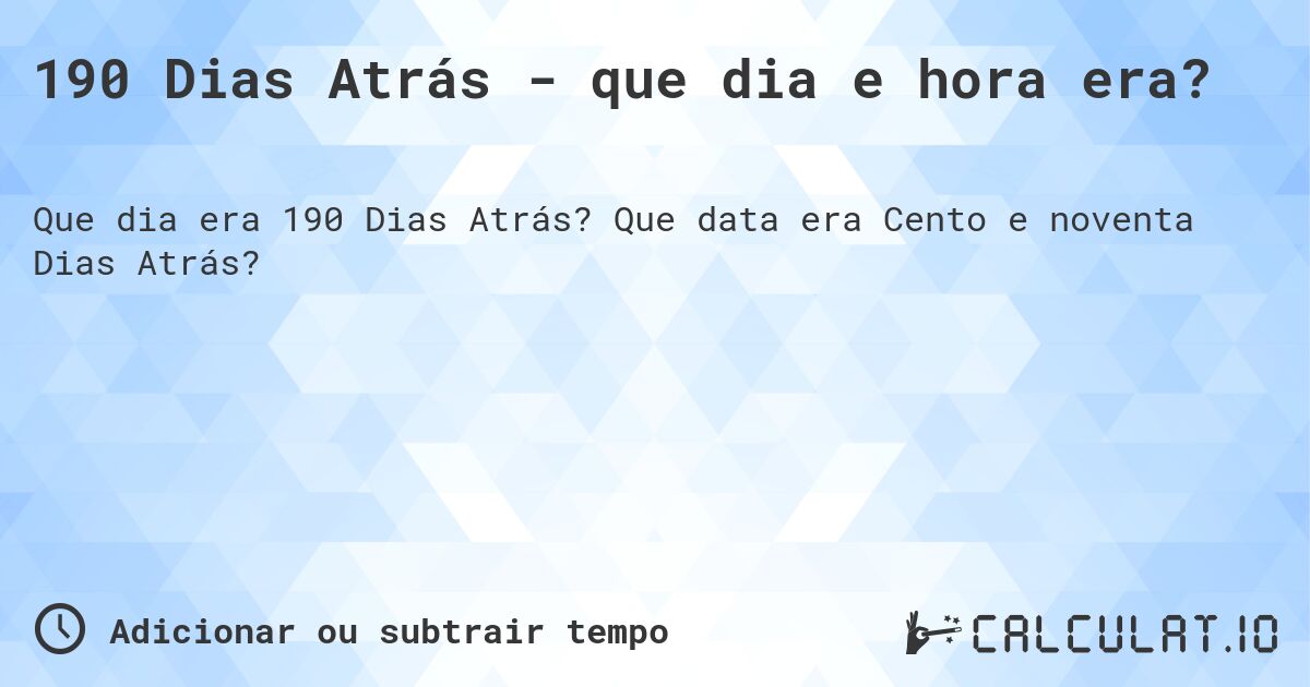 190 Dias Atrás - que dia e hora era?. Que data era Cento e noventa Dias Atrás?
