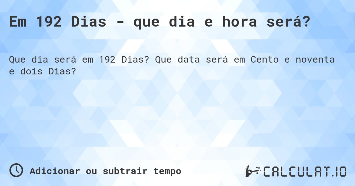 Em 192 Dias - que dia e hora será?. Que data será em Cento e noventa e dois Dias?