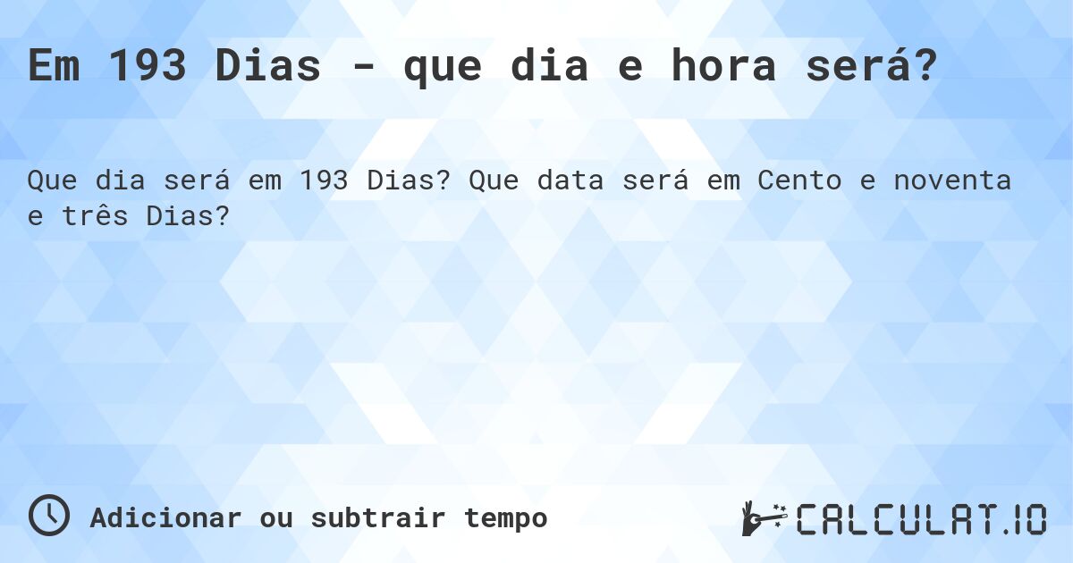 Em 193 Dias - que dia e hora será?. Que data será em Cento e noventa e três Dias?