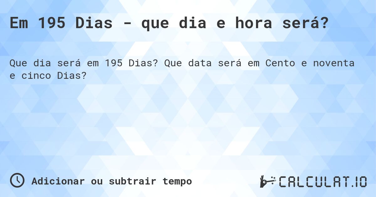 Em 195 Dias - que dia e hora será?. Que data será em Cento e noventa e cinco Dias?