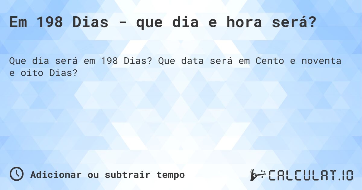 Em 198 Dias - que dia e hora será?. Que data será em Cento e noventa e oito Dias?