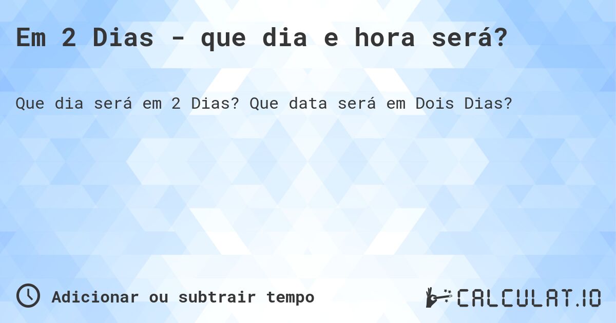 Em 2 Dias - que dia e hora será?. Que data será em Dois Dias?