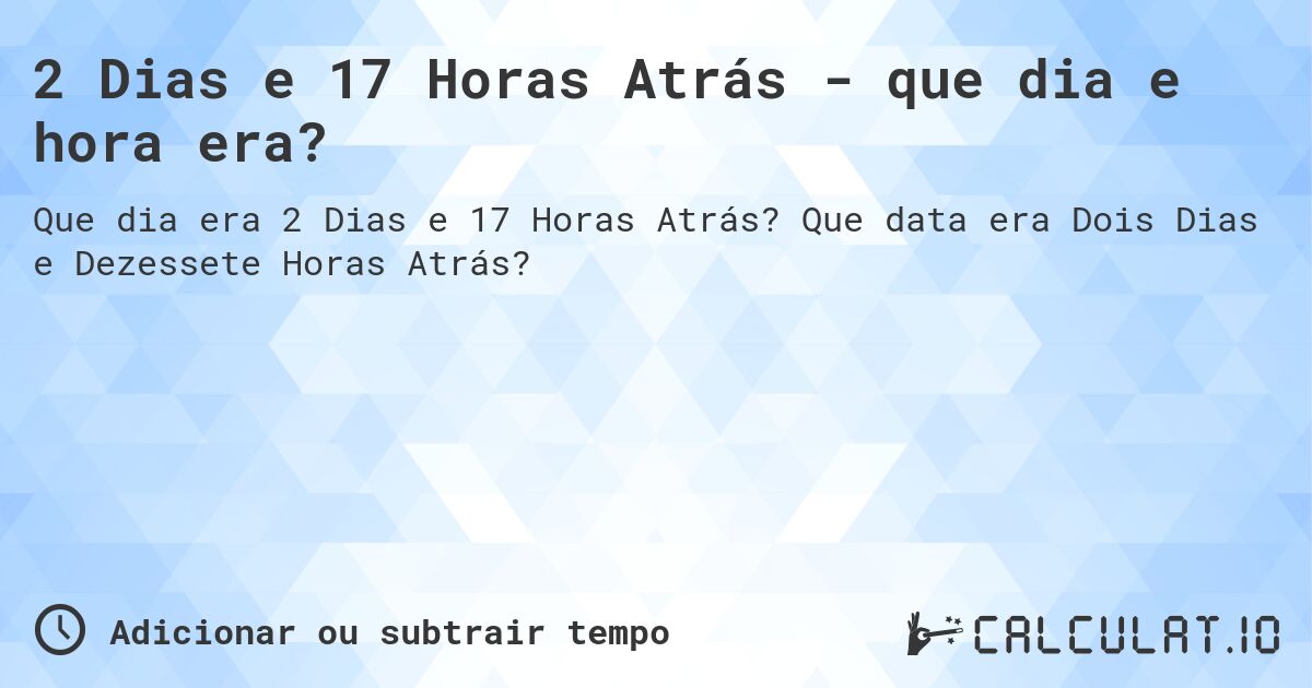 2 Dias e 17 Horas Atrás - que dia e hora era?. Que data era Dois Dias e Dezessete Horas Atrás?