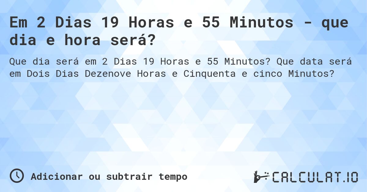 Em 2 Dias 19 Horas e 55 Minutos - que dia e hora será?. Que data será em Dois Dias Dezenove Horas e Cinquenta e cinco Minutos?