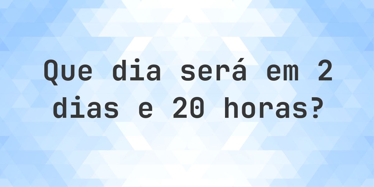 Em 2 dias e 20 horas - que dia e hora será? - Calculatio