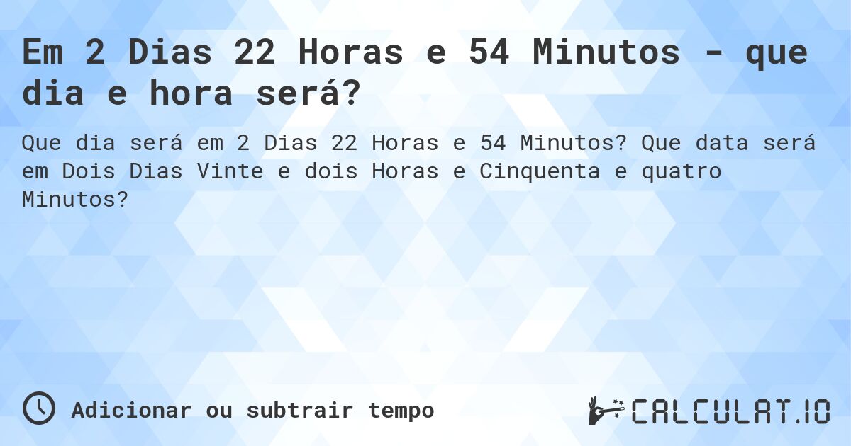 Em 2 Dias 22 Horas e 54 Minutos - que dia e hora será?. Que data será em Dois Dias Vinte e dois Horas e Cinquenta e quatro Minutos?