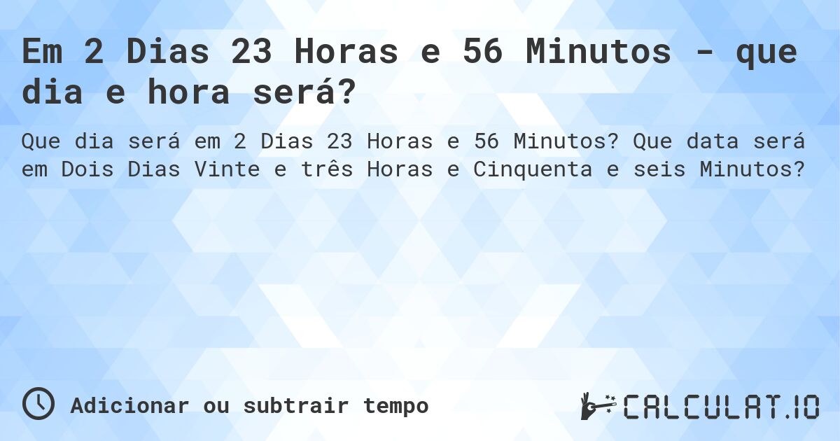 Em 2 Dias 23 Horas e 56 Minutos - que dia e hora será?. Que data será em Dois Dias Vinte e três Horas e Cinquenta e seis Minutos?