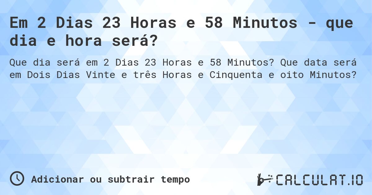 Em 2 Dias 23 Horas e 58 Minutos - que dia e hora será?. Que data será em Dois Dias Vinte e três Horas e Cinquenta e oito Minutos?