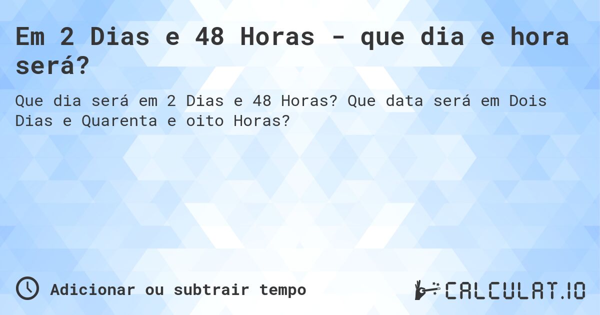 Em 2 Dias e 48 Horas - que dia e hora será?. Que data será em Dois Dias e Quarenta e oito Horas?