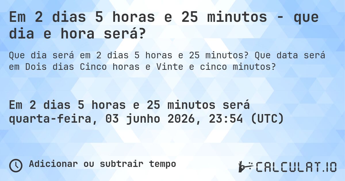 Em 2 dias 5 horas e 25 minutos - que dia e hora será?. Que data será em Dois dias Cinco horas e Vinte e cinco minutos?
