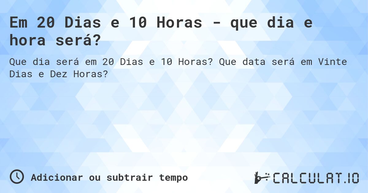 Em 20 Dias e 10 Horas - que dia e hora será?. Que data será em Vinte Dias e Dez Horas?