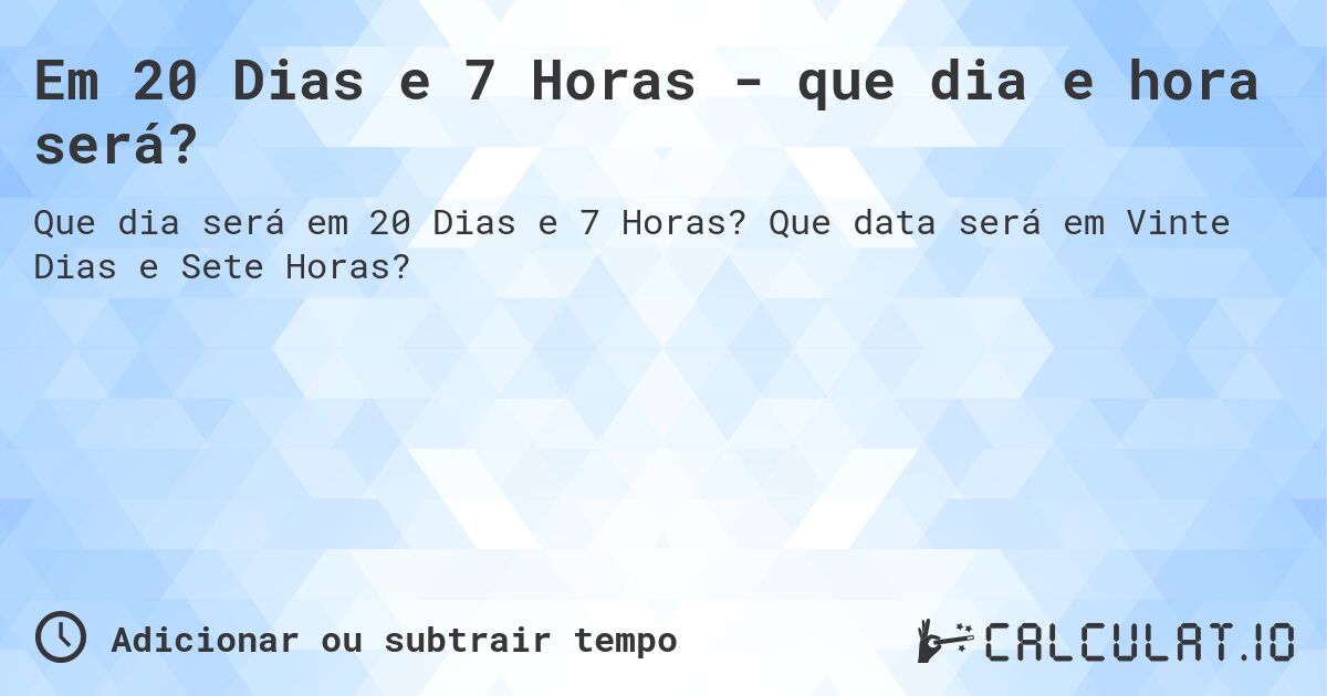 Em 20 Dias e 7 Horas - que dia e hora será?. Que data será em Vinte Dias e Sete Horas?
