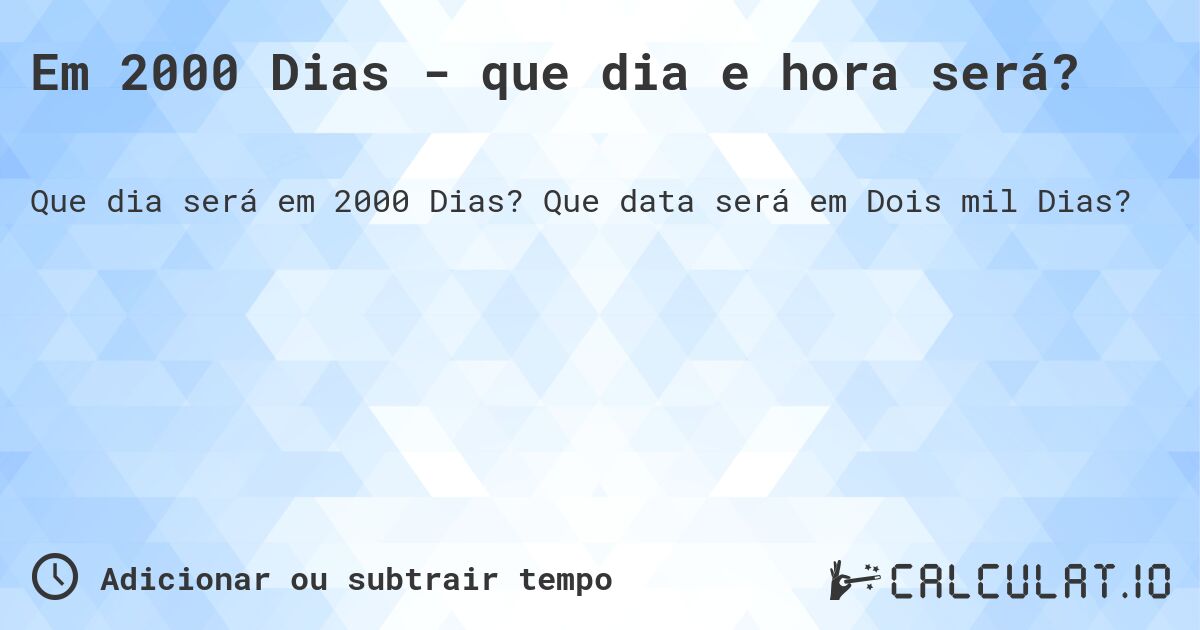 Em 2000 Dias - que dia e hora será?. Que data será em Dois mil Dias?