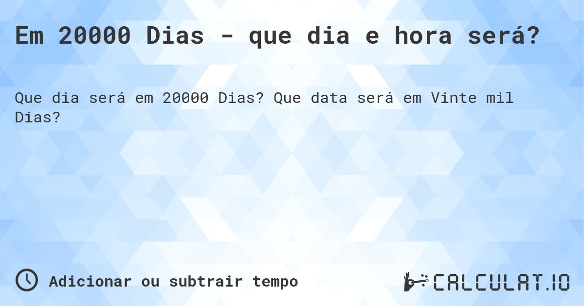 Em 20000 Dias - que dia e hora será?. Que data será em Vinte mil Dias?