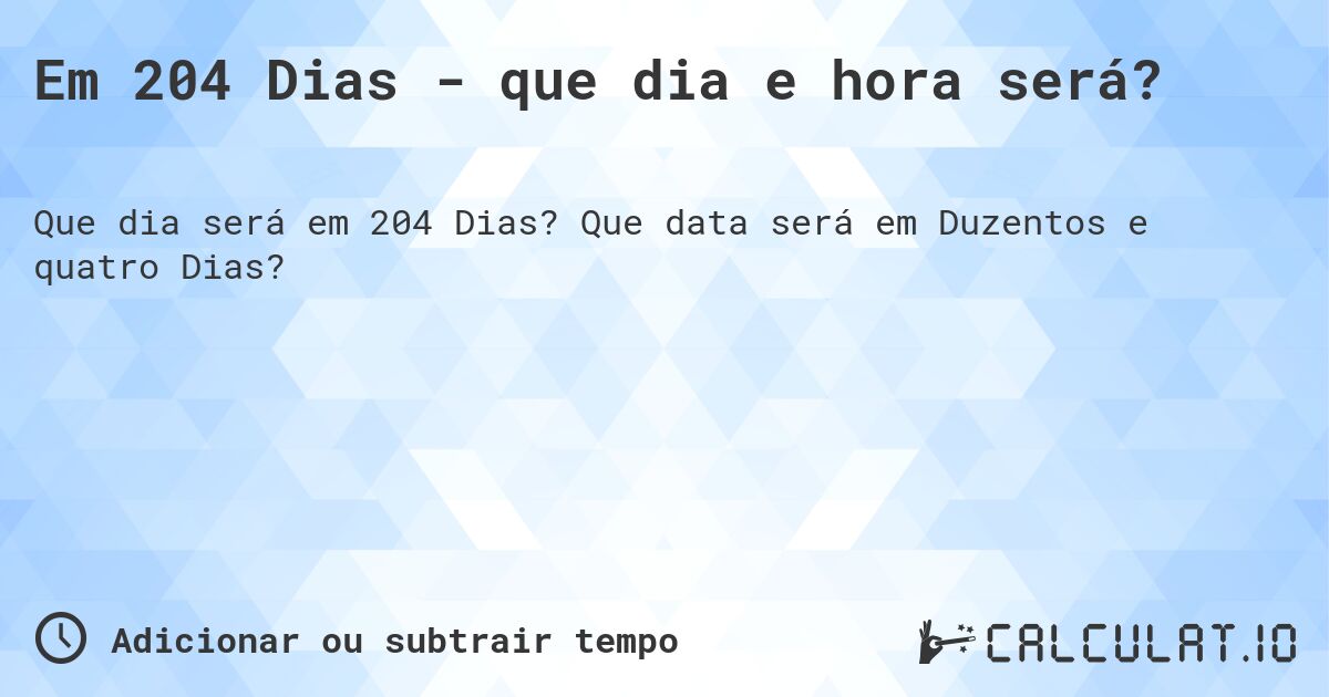 Em 204 Dias - que dia e hora será?. Que data será em Duzentos e quatro Dias?