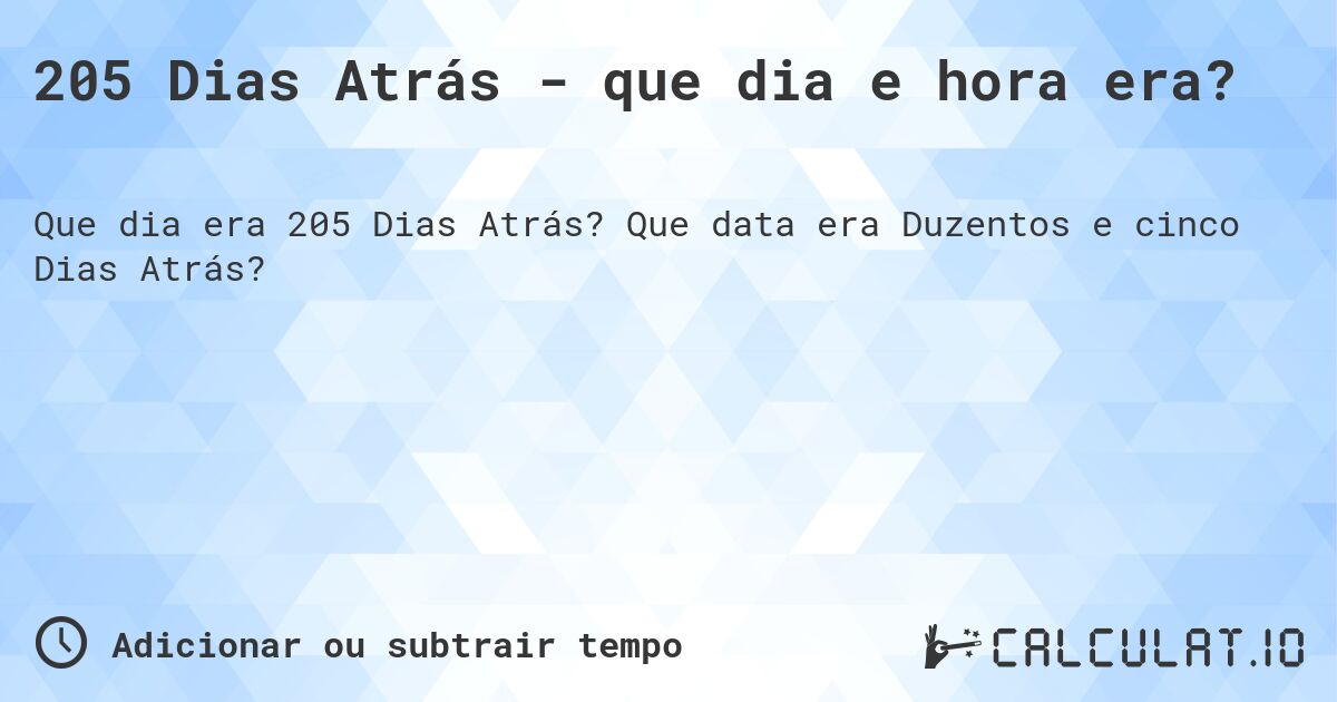 205 Dias Atrás - que dia e hora era?. Que data era Duzentos e cinco Dias Atrás?
