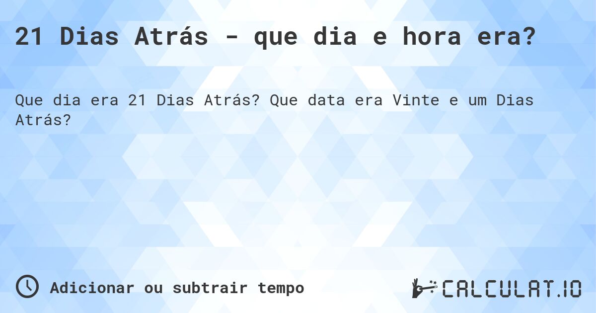 21 Dias Atrás - que dia e hora era?. Que data era Vinte e um Dias Atrás?