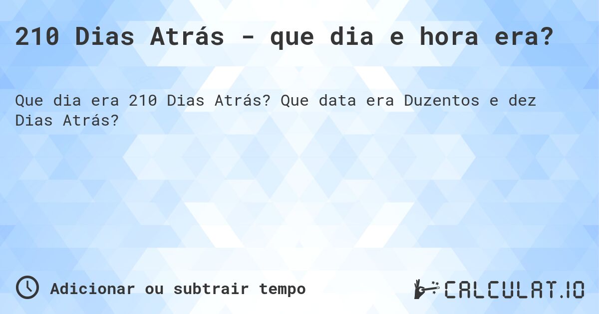 210 Dias Atrás - que dia e hora era?. Que data era Duzentos e dez Dias Atrás?