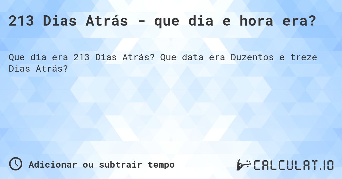 213 Dias Atrás - que dia e hora era?. Que data era Duzentos e treze Dias Atrás?