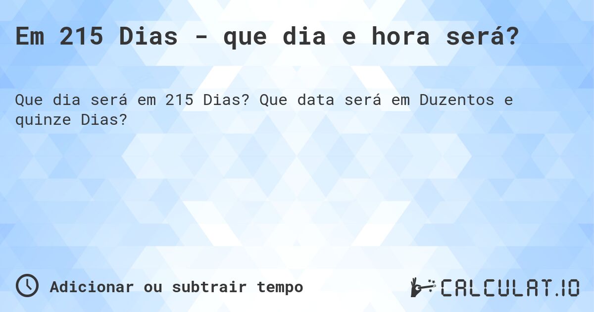 Em 215 Dias - que dia e hora será?. Que data será em Duzentos e quinze Dias?