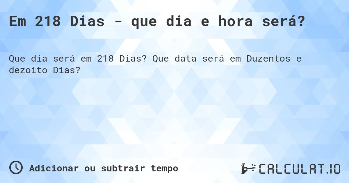 Em 218 Dias - que dia e hora será?. Que data será em Duzentos e dezoito Dias?