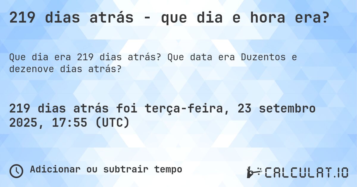 219 dias atrás - que dia e hora era?. Que data era Duzentos e dezenove dias atrás?