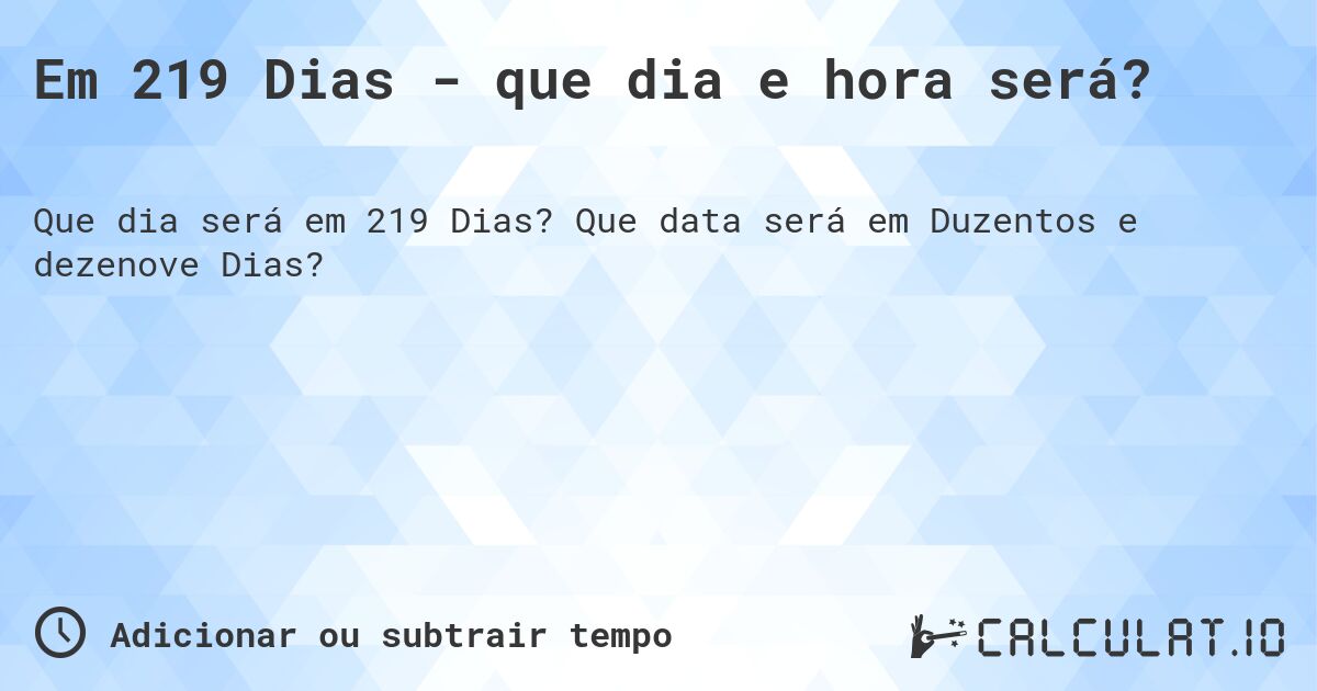 Em 219 Dias - que dia e hora será?. Que data será em Duzentos e dezenove Dias?