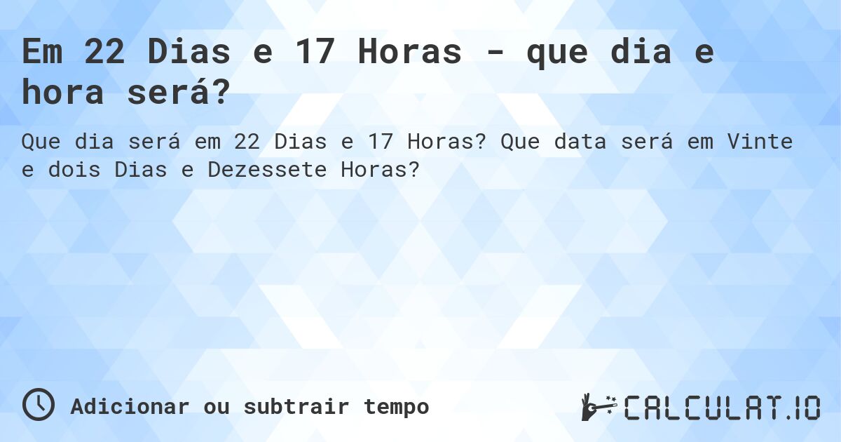Em 22 Dias e 17 Horas - que dia e hora será?. Que data será em Vinte e dois Dias e Dezessete Horas?