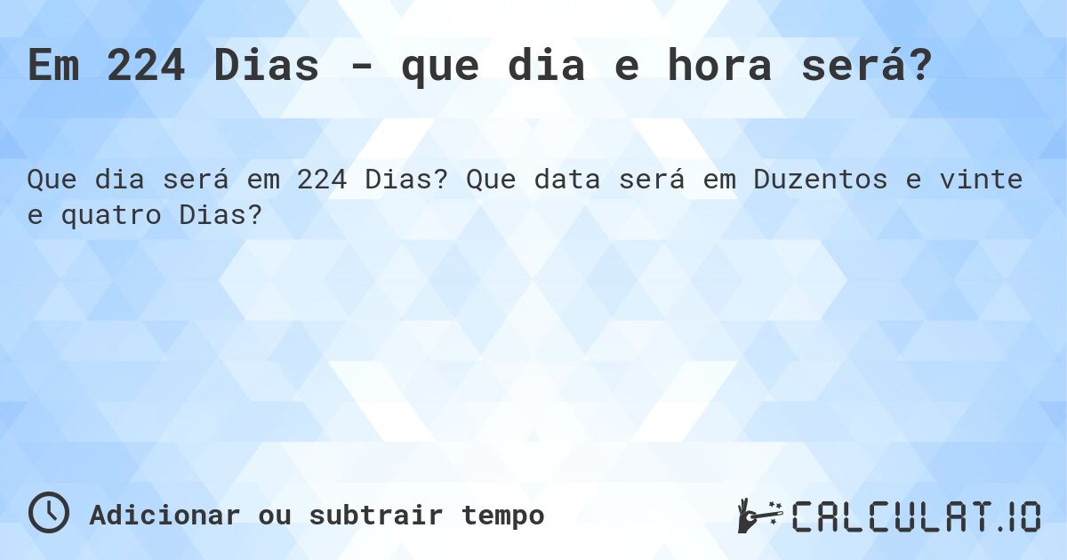 Em 224 Dias - que dia e hora será?. Que data será em Duzentos e vinte e quatro Dias?