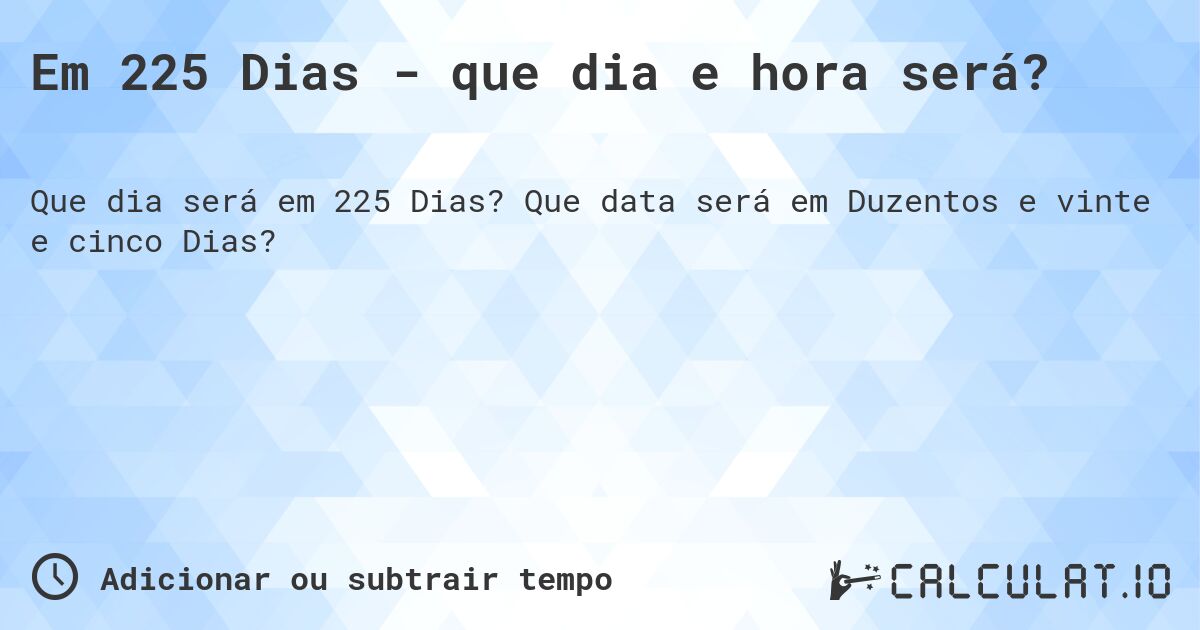 Em 225 Dias - que dia e hora será?. Que data será em Duzentos e vinte e cinco Dias?