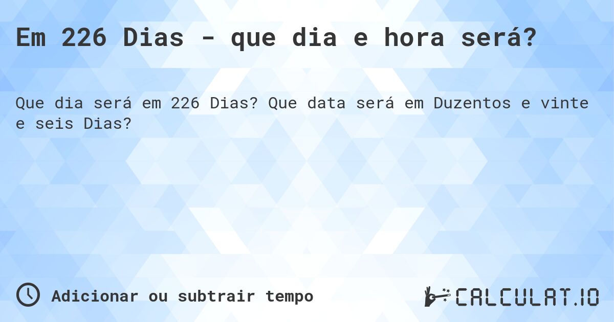 Em 226 Dias - que dia e hora será?. Que data será em Duzentos e vinte e seis Dias?