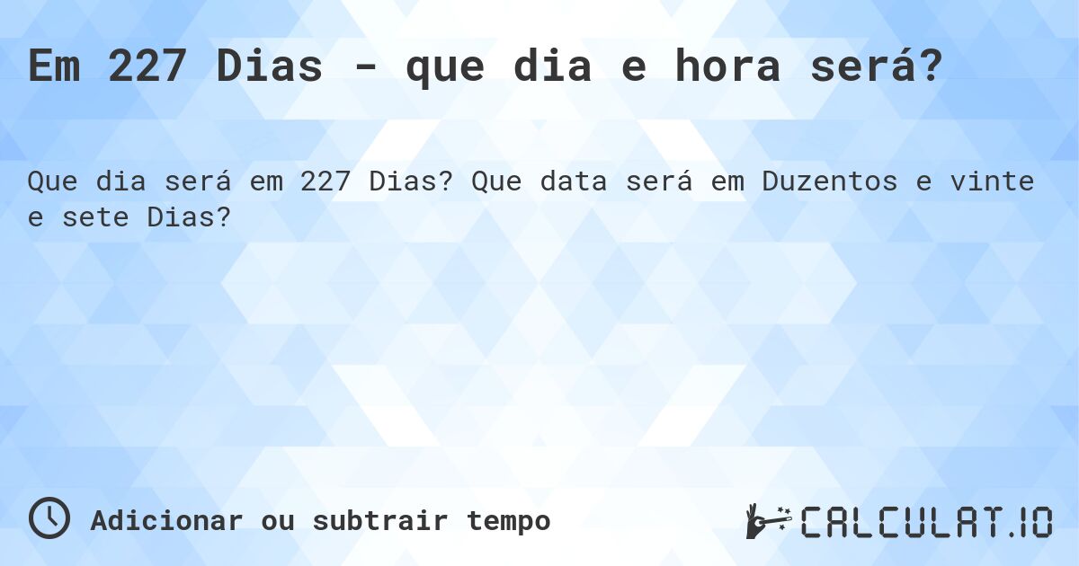 Em 227 Dias - que dia e hora será?. Que data será em Duzentos e vinte e sete Dias?