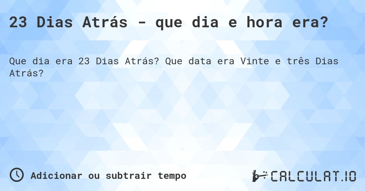 23 Dias Atrás - que dia e hora era?. Que data era Vinte e três Dias Atrás?