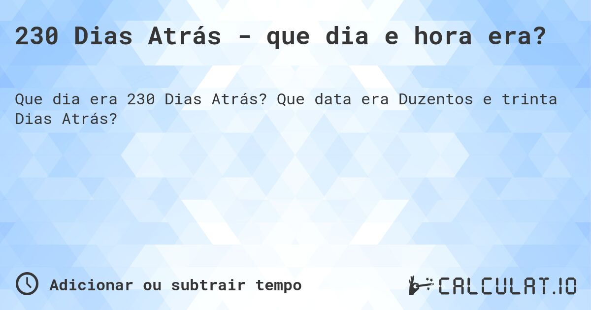 230 Dias Atrás - que dia e hora era?. Que data era Duzentos e trinta Dias Atrás?
