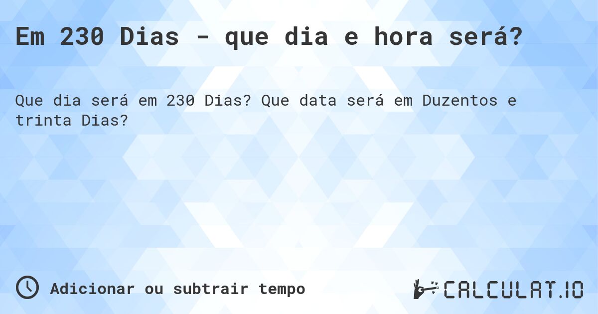 Em 230 Dias - que dia e hora será?. Que data será em Duzentos e trinta Dias?