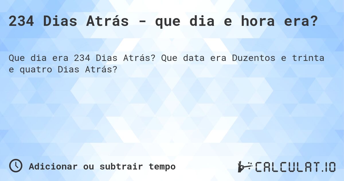 234 Dias Atrás - que dia e hora era?. Que data era Duzentos e trinta e quatro Dias Atrás?