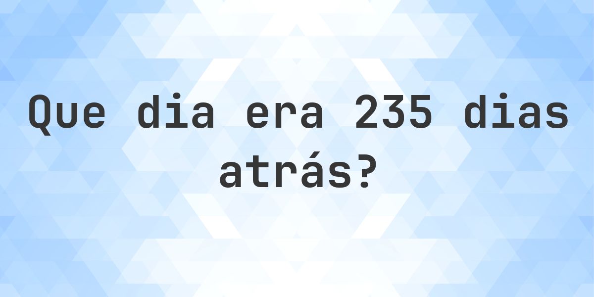 235 Dias Atrás - que dia e hora era? - Calculatio
