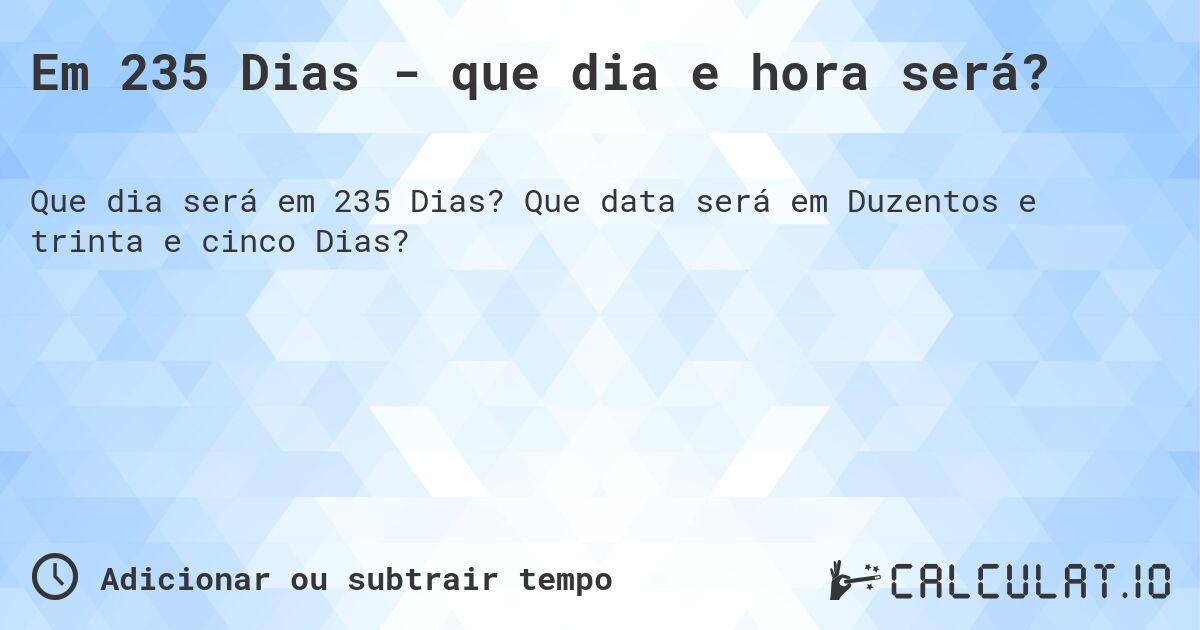 Em 235 Dias - que dia e hora será?. Que data será em Duzentos e trinta e cinco Dias?