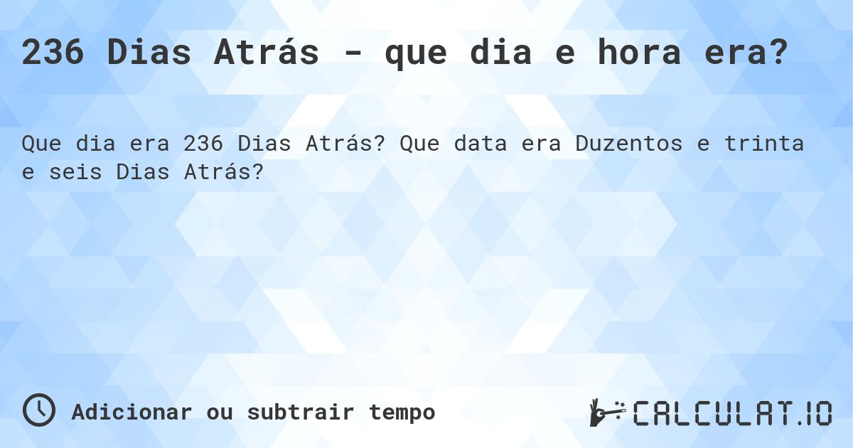 236 Dias Atrás - que dia e hora era?. Que data era Duzentos e trinta e seis Dias Atrás?