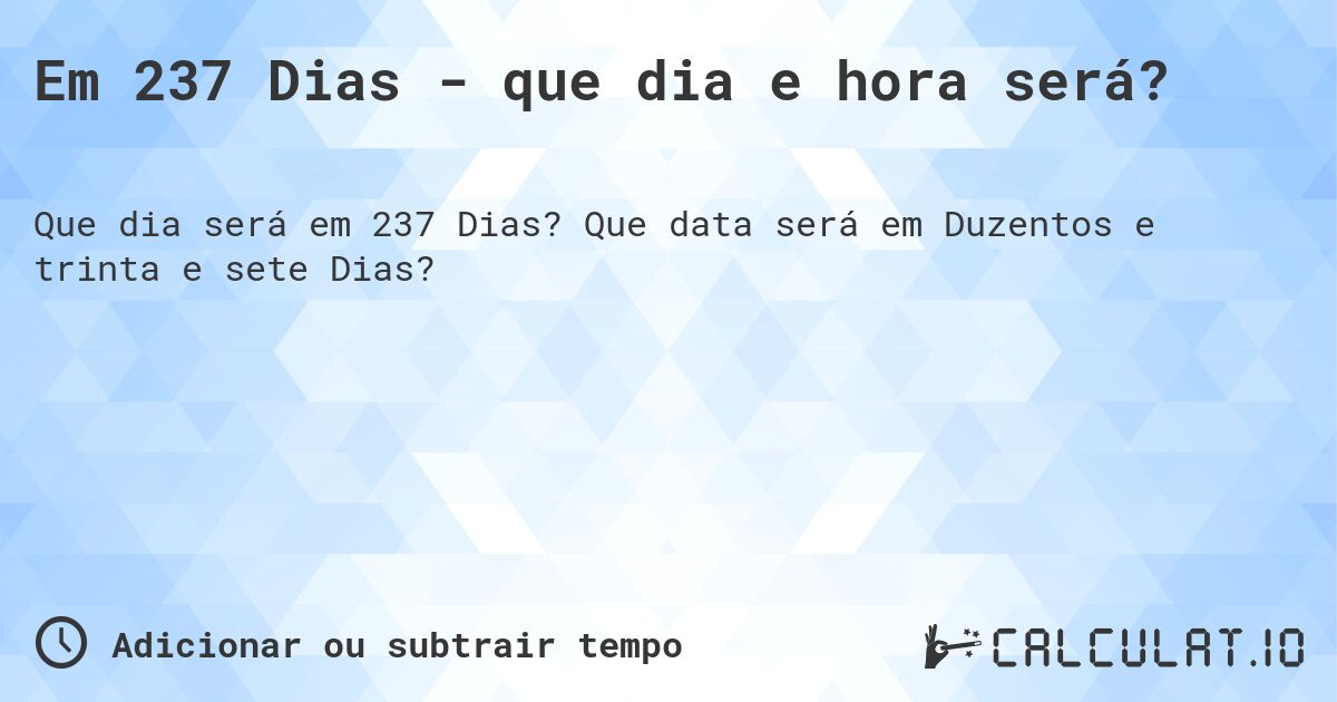 Em 237 Dias - que dia e hora será?. Que data será em Duzentos e trinta e sete Dias?