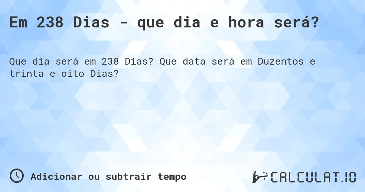 Em 238 Dias - que dia e hora será?. Que data será em Duzentos e trinta e oito Dias?