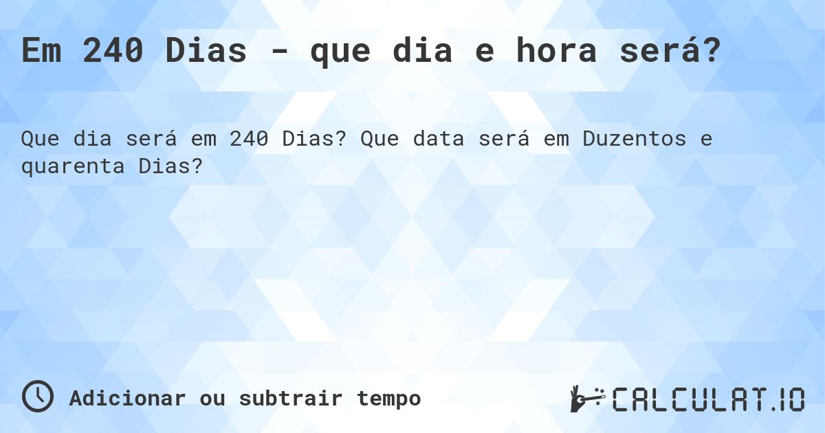 Em 240 Dias - que dia e hora será?. Que data será em Duzentos e quarenta Dias?