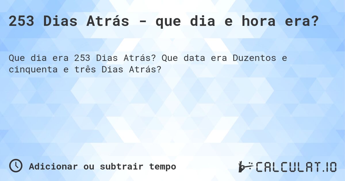 253 Dias Atrás - que dia e hora era?. Que data era Duzentos e cinquenta e três Dias Atrás?