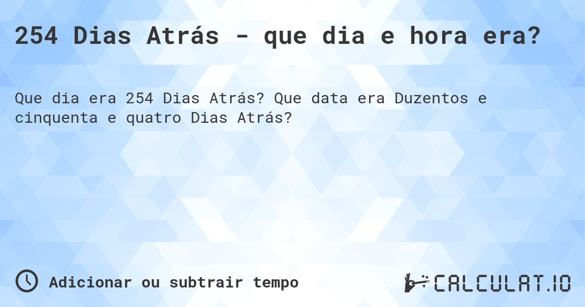254 Dias Atrás - que dia e hora era?. Que data era Duzentos e cinquenta e quatro Dias Atrás?