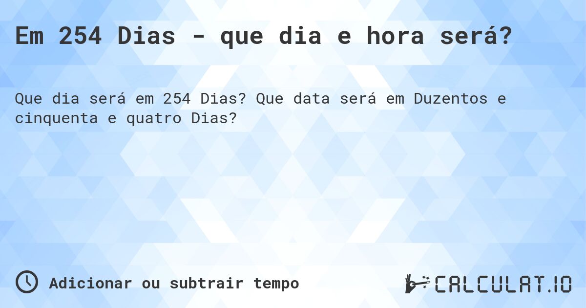Em 254 Dias - que dia e hora será?. Que data será em Duzentos e cinquenta e quatro Dias?
