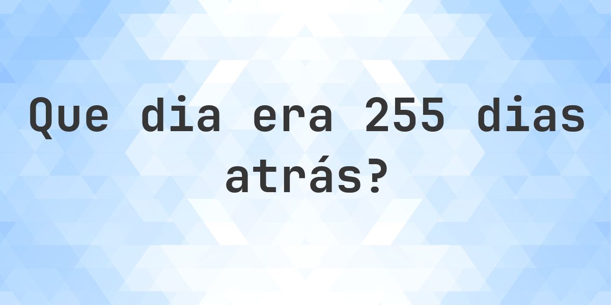 255 dias atrás - que dia e hora era? - Calculatio