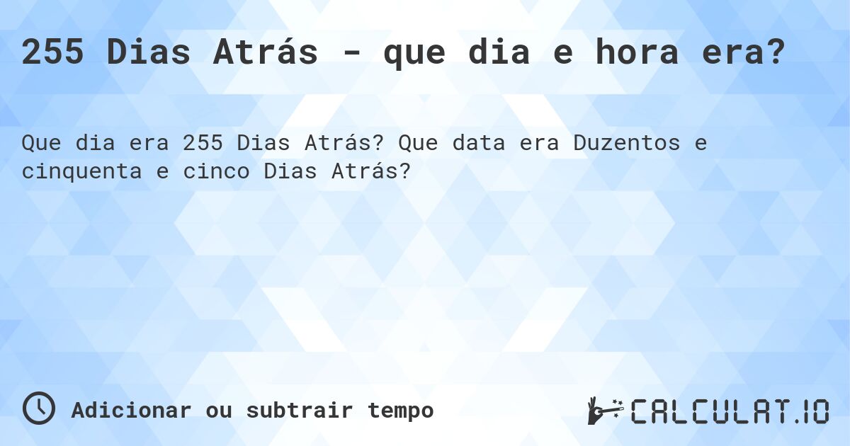 255 Dias Atrás - que dia e hora era?. Que data era Duzentos e cinquenta e cinco Dias Atrás?