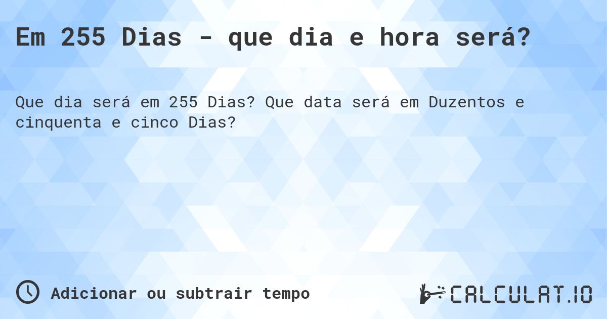 Em 255 Dias - que dia e hora será?. Que data será em Duzentos e cinquenta e cinco Dias?